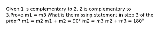 Given:1 is complementary to 2. 2 is complementary to 3.Prove:m1 = m3 What is the missing statement in step 3 of the proof? m1 = m2 m1 + m2 = 90° m2 = m3 m2 + m3 = 180°