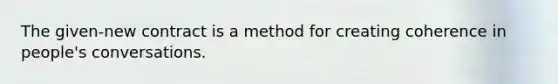 The given-new contract is a method for creating coherence in people's conversations.
