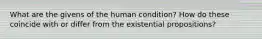 What are the givens of the human condition? How do these coincide with or differ from the existential propositions?