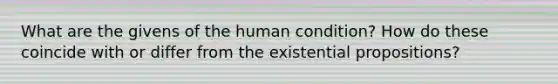 What are the givens of the human condition? How do these coincide with or differ from the existential propositions?