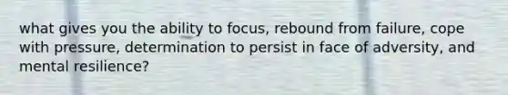 what gives you the ability to focus, rebound from failure, cope with pressure, determination to persist in face of adversity, and mental resilience?