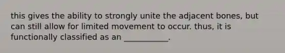 this gives the ability to strongly unite the adjacent bones, but can still allow for limited movement to occur. thus, it is functionally classified as an ___________.