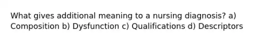 What gives additional meaning to a nursing diagnosis? a) Composition b) Dysfunction c) Qualifications d) Descriptors