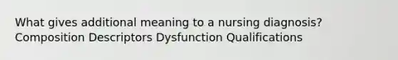 What gives additional meaning to a nursing diagnosis? Composition Descriptors Dysfunction Qualifications