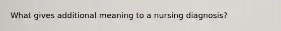 What gives additional meaning to a nursing diagnosis?