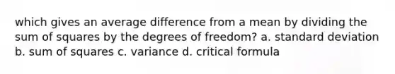 which gives an average difference from a mean by dividing the sum of squares by the degrees of freedom? a. standard deviation b. sum of squares c. variance d. critical formula