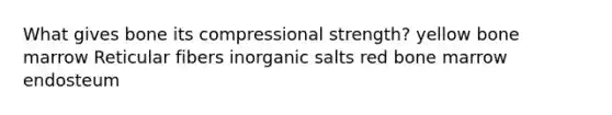 What gives bone its compressional strength? yellow bone marrow Reticular fibers inorganic salts red bone marrow endosteum