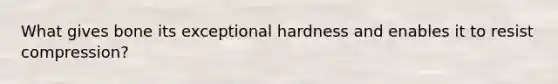 What gives bone its exceptional hardness and enables it to resist compression?