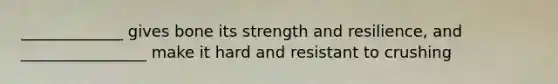 _____________ gives bone its strength and resilience, and ________________ make it hard and resistant to crushing