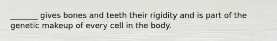 _______ gives bones and teeth their rigidity and is part of the genetic makeup of every cell in the body.