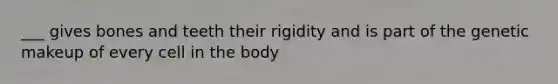 ___ gives bones and teeth their rigidity and is part of the genetic makeup of every cell in the body