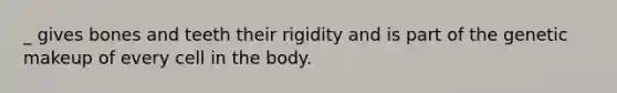 _ gives bones and teeth their rigidity and is part of the genetic makeup of every cell in the body.