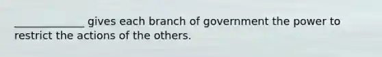 _____________ gives each branch of government the power to restrict the actions of the others.