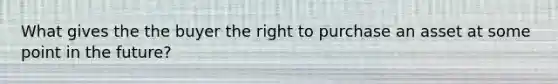 What gives the the buyer the right to purchase an asset at some point in the future?
