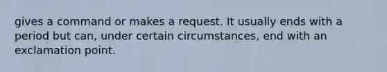 gives a command or makes a request. It usually ends with a period but can, under certain circumstances, end with an exclamation point.