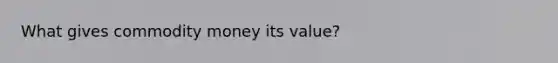 What gives commodity money its value?