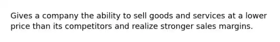 Gives a company the ability to sell goods and services at a lower price than its competitors and realize stronger sales margins.