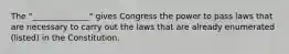 The "______________" gives Congress the power to pass laws that are necessary to carry out the laws that are already enumerated (listed) in the Constitution.