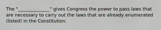 The "______________" gives Congress the power to pass laws that are necessary to carry out the laws that are already enumerated (listed) in the Constitution.