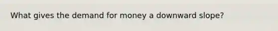 What gives <a href='https://www.questionai.com/knowledge/klIDlybqd8-the-demand-for-money' class='anchor-knowledge'>the demand for money</a> a downward slope?