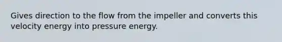 Gives direction to the flow from the impeller and converts this velocity energy into pressure energy.