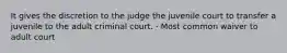 It gives the discretion to the judge the juvenile court to transfer a juvenile to the adult criminal court. · Most common waiver to adult court