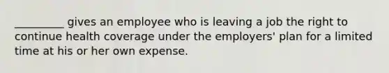 _________ gives an employee who is leaving a job the right to continue health coverage under the employers' plan for a limited time at his or her own expense.