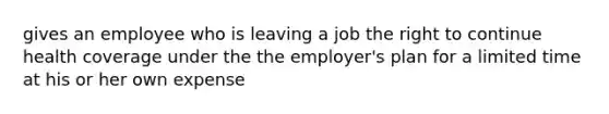 gives an employee who is leaving a job the right to continue health coverage under the the employer's plan for a limited time at his or her own expense