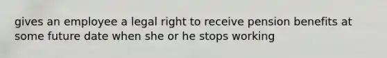 gives an employee a legal right to receive pension benefits at some future date when she or he stops working