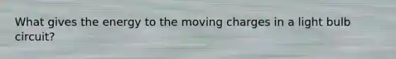 What gives the energy to the moving charges in a light bulb circuit?