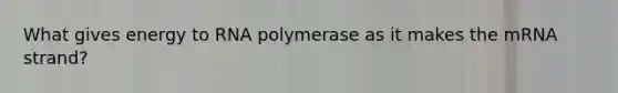 What gives energy to RNA polymerase as it makes the mRNA strand?