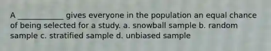 A ____________ gives everyone in the population an equal chance of being selected for a study. a. snowball sample b. random sample c. stratified sample d. unbiased sample