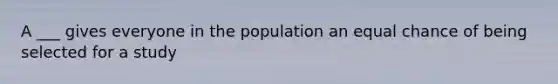 A ___ gives everyone in the population an equal chance of being selected for a study