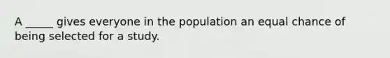 A _____ gives everyone in the population an equal chance of being selected for a study.