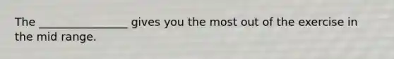 The ________________ gives you the most out of the exercise in the mid range.