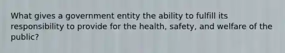 What gives a government entity the ability to fulfill its responsibility to provide for the health, safety, and welfare of the public?