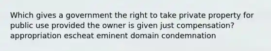 Which gives a government the right to take private property for public use provided the owner is given just compensation? appropriation escheat eminent domain condemnation