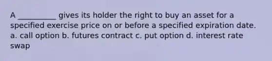 A __________ gives its holder the right to buy an asset for a specified exercise price on or before a specified expiration date. a. call option b. futures contract c. put option d. interest rate swap