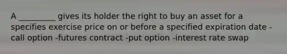 A _________ gives its holder the right to buy an asset for a specifies exercise price on or before a specified expiration date -call option -futures contract -put option -interest rate swap