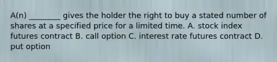 ​A(n) ________ gives the holder the right to buy a stated number of shares at a specified price for a limited time. A. stock index futures contract B. call option C. interest rate futures contract D. put option