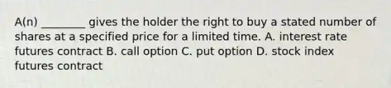 A(n) ________ gives the holder the right to buy a stated number of shares at a specified price for a limited time. A. interest rate futures contract B. call option C. put option D. stock index futures contract