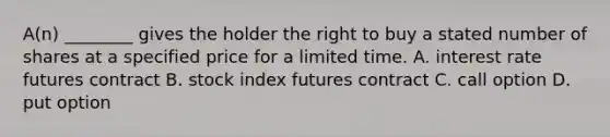 ​A(n) ________ gives the holder the right to buy a stated number of shares at a specified price for a limited time. A. interest rate futures contract B. stock index futures contract C. call option D. put option