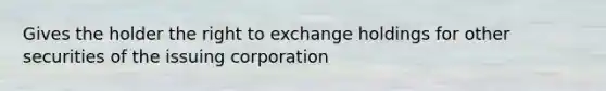 Gives the holder the right to exchange holdings for other securities of the issuing corporation