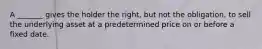 A _______ gives the holder the right, but not the obligation, to sell the underlying asset at a predetermined price on or before a fixed date.