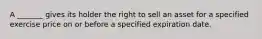 A _______ gives its holder the right to sell an asset for a specified exercise price on or before a specified expiration date.