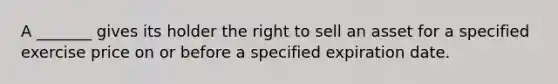 A _______ gives its holder the right to sell an asset for a specified exercise price on or before a specified expiration date.