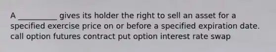 A __________ gives its holder the right to sell an asset for a specified exercise price on or before a specified expiration date. call option futures contract put option interest rate swap