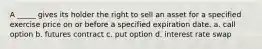 A _____ gives its holder the right to sell an asset for a specified exercise price on or before a specified expiration date. a. call option b. futures contract c. put option d. interest rate swap