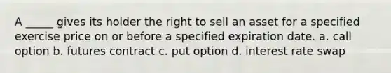 A _____ gives its holder the right to sell an asset for a specified exercise price on or before a specified expiration date. a. call option b. futures contract c. put option d. interest rate swap