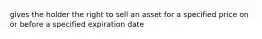 gives the holder the right to sell an asset for a specified price on or before a specified expiration date